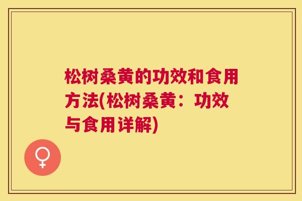 松树桑黄的功效和食用方法(松树桑黄:功效与食用详解) 松树桑黄的功效和食用方法(松树桑黄:功效与食用详解)