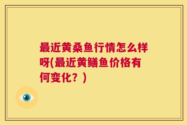 近黄桑鱼行情怎么样呀(近黄鳝鱼价格有何变化?) 近黄桑鱼行情怎么样呀(近黄鳝鱼价格有何变化?)