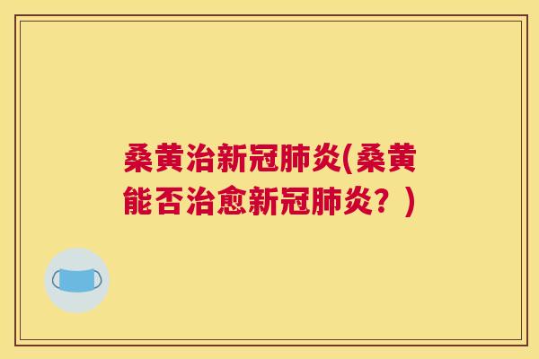 桑黄新冠炎(桑黄能否愈新冠炎?) 桑黄新冠炎(桑黄能否愈新冠炎?)