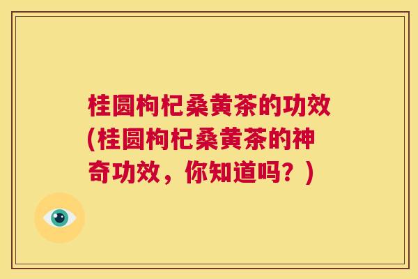 桂圆枸杞桑黄茶的功效(桂圆枸杞桑黄茶的神奇功效,你知道吗?) 桂圆枸杞桑黄茶的功效(桂圆枸杞桑黄茶的神奇功效,你知道吗?)