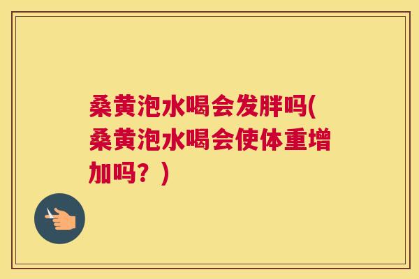 桑黄泡水喝会发胖吗(桑黄泡水喝会使体重增加吗?) 桑黄泡水喝会发胖吗(桑黄泡水喝会使体重增加吗?)