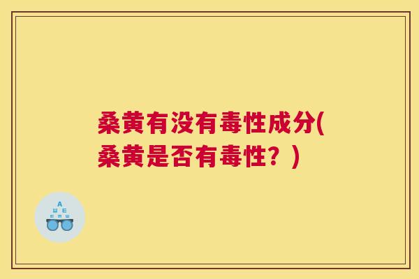 桑黄有没有毒性成分(桑黄是否有毒性?) 桑黄有没有毒性成分(桑黄是否有毒性?)