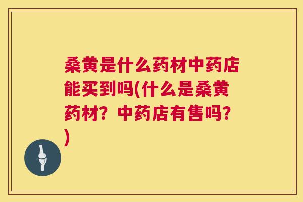 桑黄是什么药材店能买到吗(什么是桑黄药材?店有售吗?) 桑黄是什么药材店能买到吗(什么是桑黄药材?店有售吗?)