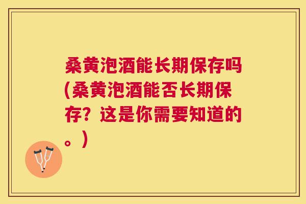 桑黄泡酒能长期保存吗(桑黄泡酒能否长期保存?这是你需要知道的。) 桑黄泡酒能长期保存吗(桑黄泡酒能否长期保存?这是你需要知道的。)