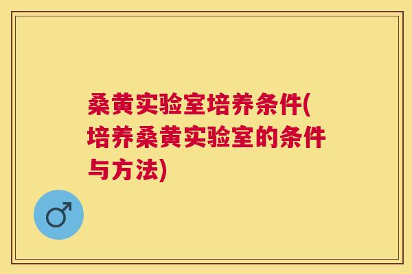 桑黄实验室培养条件(培养桑黄实验室的条件与方法) 桑黄实验室培养条件(培养桑黄实验室的条件与方法)
