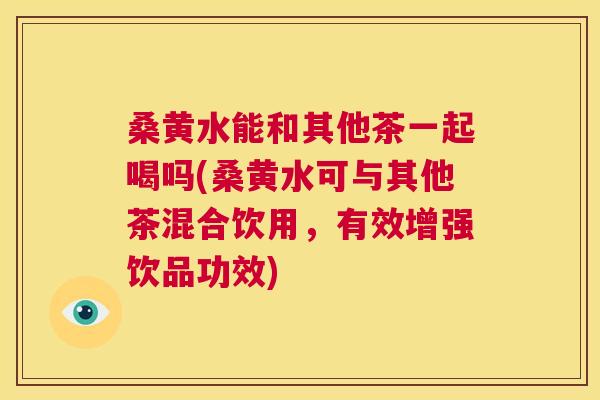 桑黄水能和其他茶一起喝吗(桑黄水可与其他茶混合饮用,有效增强饮品功效) 桑黄水能和其他茶一起喝吗(桑黄水可与其他茶混合饮用,有效增强饮品功效)