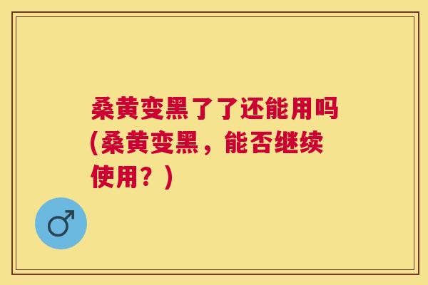 桑黄变黑了了还能用吗(桑黄变黑,能否继续使用?) 桑黄变黑了了还能用吗(桑黄变黑,能否继续使用?)