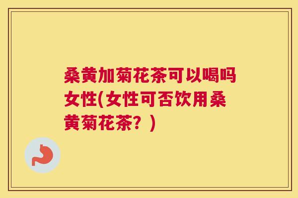 桑黄加菊花茶可以喝吗女性(女性可否饮用桑黄菊花茶?) 桑黄加菊花茶可以喝吗女性(女性可否饮用桑黄菊花茶?)