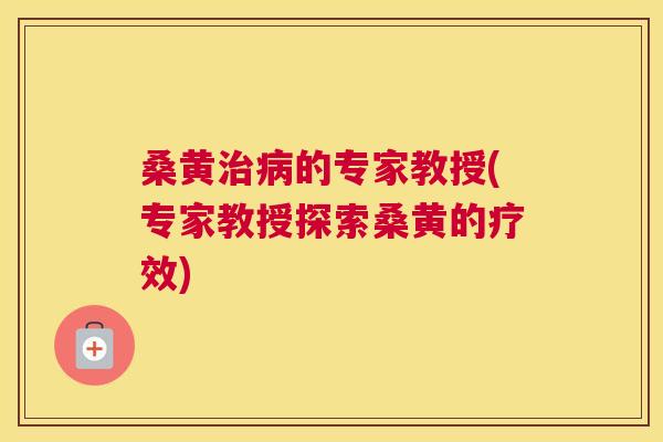 桑黄的专家教授(专家教授探索桑黄的疗效) 桑黄的专家教授(专家教授探索桑黄的疗效)