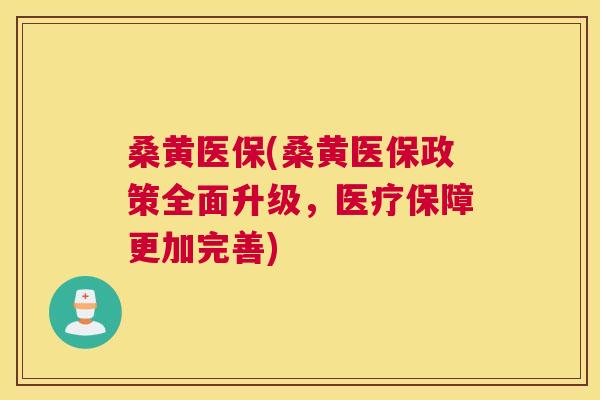桑黄医保(桑黄医保政策全面升级,医疗保障更加完善) 桑黄医保(桑黄医保政策全面升级,医疗保障更加完善)