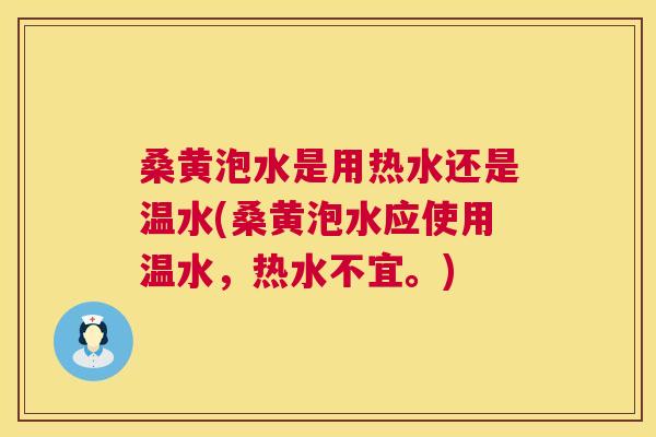 桑黄泡水是用热水还是温水(桑黄泡水应使用温水,热水不宜。) 桑黄泡水是用热水还是温水(桑黄泡水应使用温水,热水不宜。)
