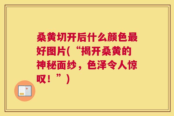 桑黄切开后什么颜色好图片(“揭开桑黄的神秘面纱,色泽令人惊叹!”) 桑黄切开后什么颜色好图片(“揭开桑黄的神秘面纱,色泽令人惊叹!”)