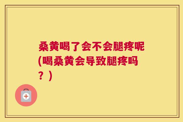 桑黄喝了会不会腿疼呢(喝桑黄会导致腿疼吗?) 桑黄喝了会不会腿疼呢(喝桑黄会导致腿疼吗?)