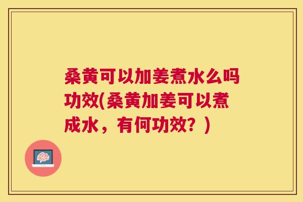 桑黄可以加姜煮水么吗功效(桑黄加姜可以煮成水,有何功效?) 桑黄可以加姜煮水么吗功效(桑黄加姜可以煮成水,有何功效?)