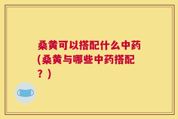 桑黄可以搭配什么(桑黄与哪些搭配?) 桑黄可以搭配什么(桑黄与哪些搭配?)