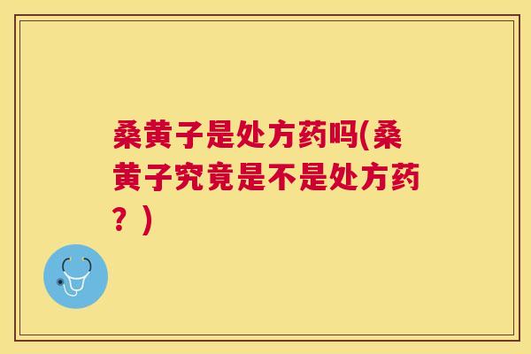 桑黄子是处方药吗(桑黄子究竟是不是处方药?) 桑黄子是处方药吗(桑黄子究竟是不是处方药?)