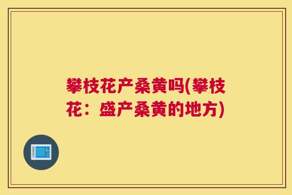 攀枝花产桑黄吗(攀枝花:盛产桑黄的地方) 攀枝花产桑黄吗(攀枝花:盛产桑黄的地方)