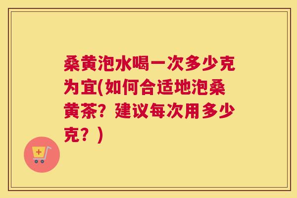 桑黄泡水喝一次多少克为宜(如何合适地泡桑黄茶?建议每次用多少克?) 桑黄泡水喝一次多少克为宜(如何合适地泡桑黄茶?建议每次用多少克?)