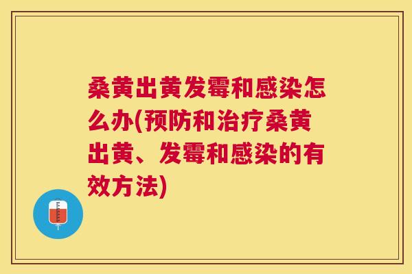 桑黄出黄发霉和怎么办(和桑黄出黄、发霉和的有效方法) 桑黄出黄发霉和怎么办(和桑黄出黄、发霉和的有效方法)