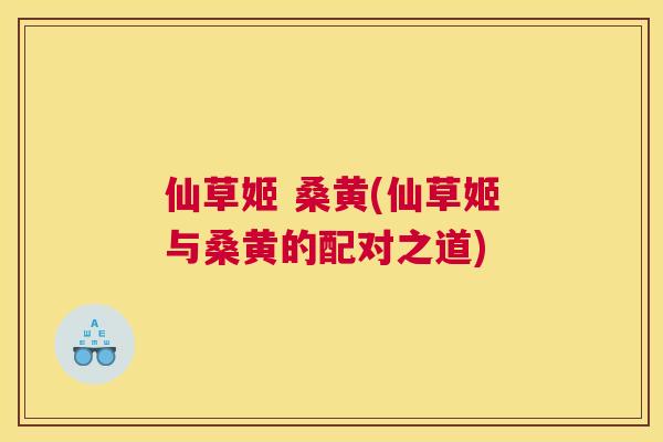 仙草姬 桑黄(仙草姬与桑黄的配对之道) 仙草姬 桑黄(仙草姬与桑黄的配对之道)