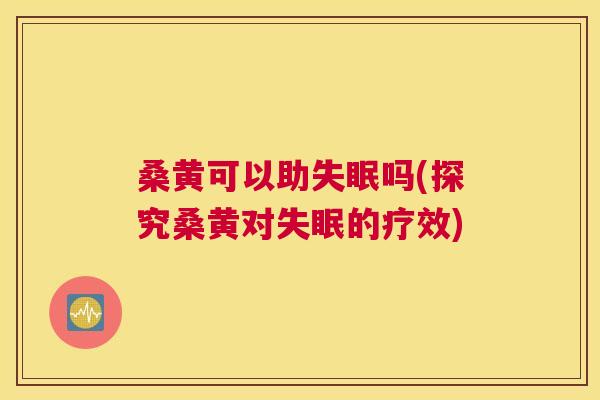 桑黄可以助吗(探究桑黄对的疗效) 桑黄可以助吗(探究桑黄对的疗效)