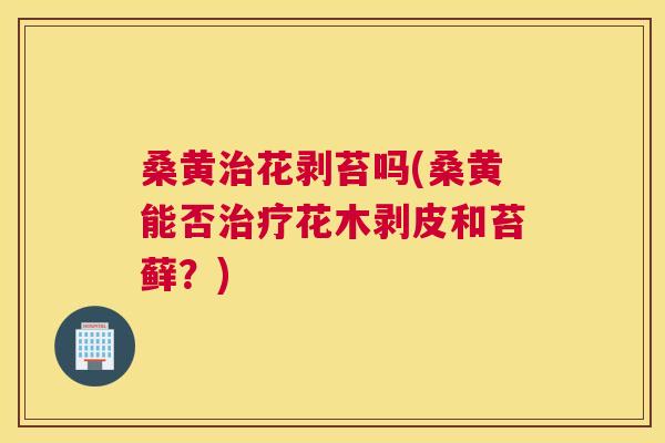 桑黄花剥苔吗(桑黄能否花木剥皮和苔藓?) 桑黄花剥苔吗(桑黄能否花木剥皮和苔藓?)