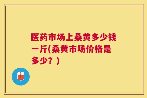 医药市场上桑黄多少钱一斤(桑黄市场价格是多少?) 医药市场上桑黄多少钱一斤(桑黄市场价格是多少?)