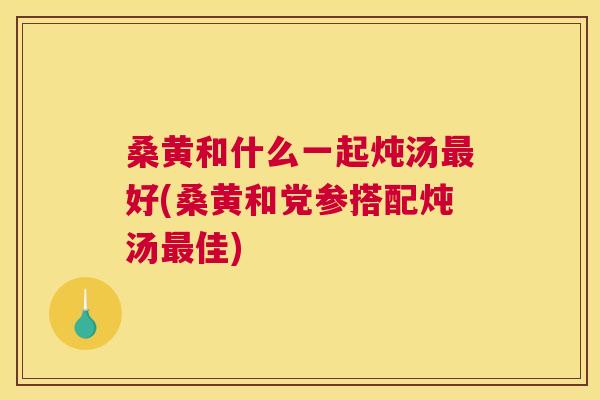 桑黄和什么一起炖汤好(桑黄和党参搭配炖汤佳) 桑黄和什么一起炖汤好(桑黄和党参搭配炖汤佳)