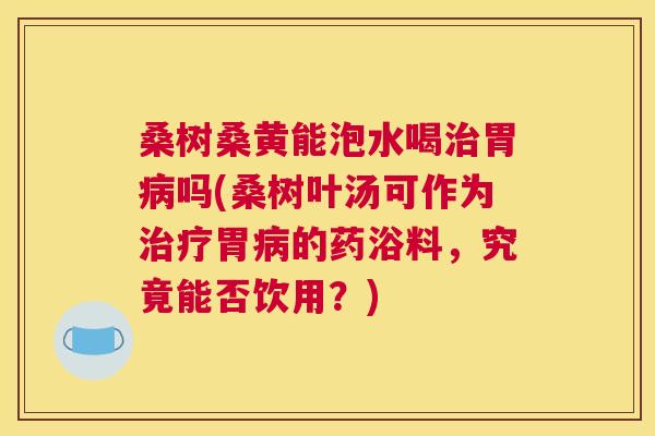 桑树桑黄能泡水喝胃吗(桑树叶汤可作为胃的药浴料,究竟能否饮用?) 桑树桑黄能泡水喝胃吗(桑树叶汤可作为胃的药浴料,究竟能否饮用?)