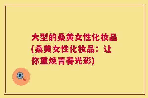 大型的桑黄女性化妆品(桑黄女性化妆品:让你重焕青春光彩) 大型的桑黄女性化妆品(桑黄女性化妆品:让你重焕青春光彩)