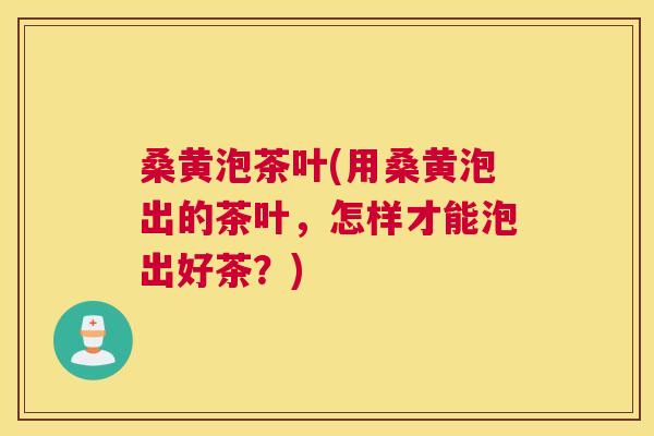 桑黄泡茶叶(用桑黄泡出的茶叶，怎样才能泡出好茶？)