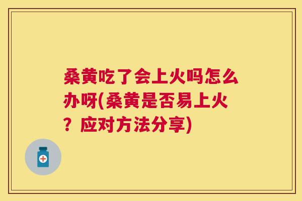 桑黄吃了会上火吗怎么办呀(桑黄是否易上火?应对方法分享) 桑黄吃了会上火吗怎么办呀(桑黄是否易上火?应对方法分享)