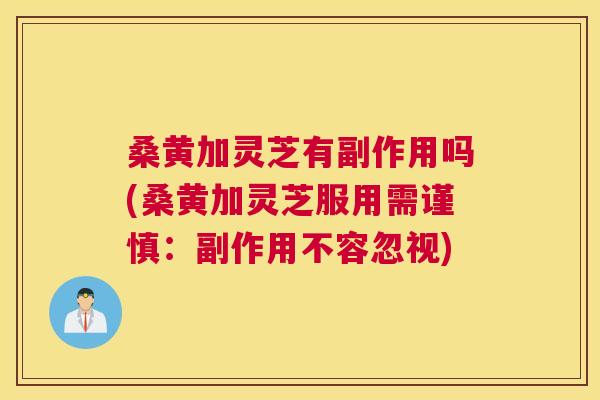 桑黄加灵芝有副作用吗(桑黄加灵芝服用需谨慎:副作用不容忽视) 桑黄加灵芝有副作用吗(桑黄加灵芝服用需谨慎:副作用不容忽视)