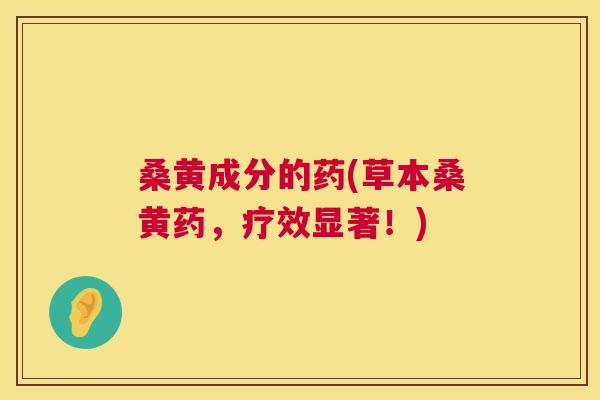 桑黄成分的药(草本桑黄药，疗效显著！)