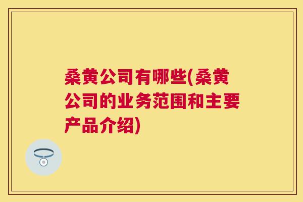 桑黄公司有哪些(桑黄公司的业务范围和主要产品介绍) 桑黄公司有哪些(桑黄公司的业务范围和主要产品介绍)