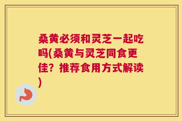 桑黄必须和灵芝一起吃吗(桑黄与灵芝同食更佳?推荐食用方式解读) 桑黄必须和灵芝一起吃吗(桑黄与灵芝同食更佳?推荐食用方式解读)