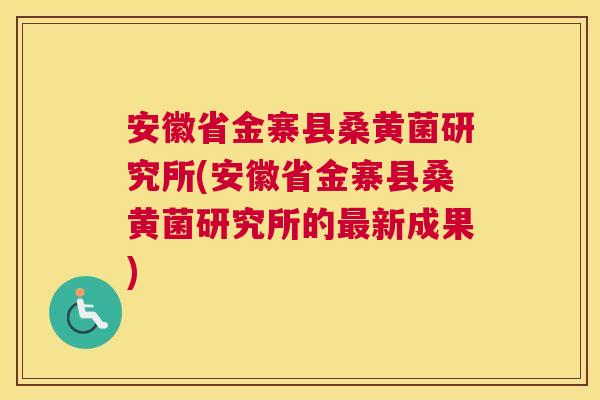 安徽省金寨县桑黄菌研究所(安徽省金寨县桑黄菌研究所的新成果) 安徽省金寨县桑黄菌研究所(安徽省金寨县桑黄菌研究所的新成果)