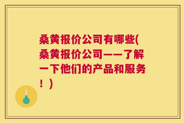 桑黄报价公司有哪些(桑黄报价公司——了解一下他们的产品和服务!) 桑黄报价公司有哪些(桑黄报价公司——了解一下他们的产品和服务!)