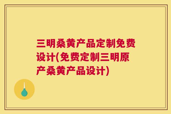 三明桑黄产品定制免费设计(免费定制三明原产桑黄产品设计) 三明桑黄产品定制免费设计(免费定制三明原产桑黄产品设计)