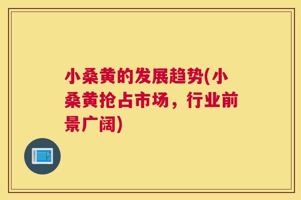小桑黄的发展趋势(小桑黄抢占市场,行业前景广阔) 小桑黄的发展趋势(小桑黄抢占市场,行业前景广阔)