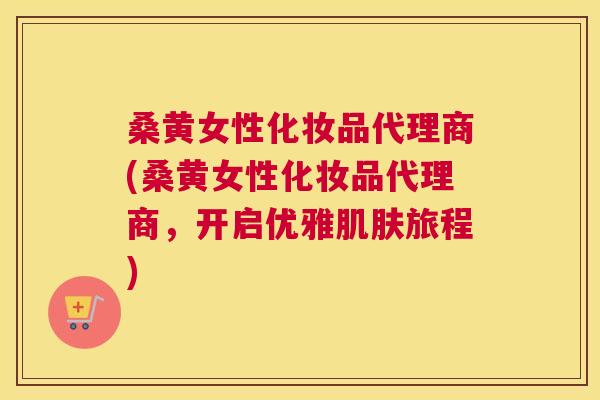 桑黄女性化妆品代理商(桑黄女性化妆品代理商，开启优雅旅程)
