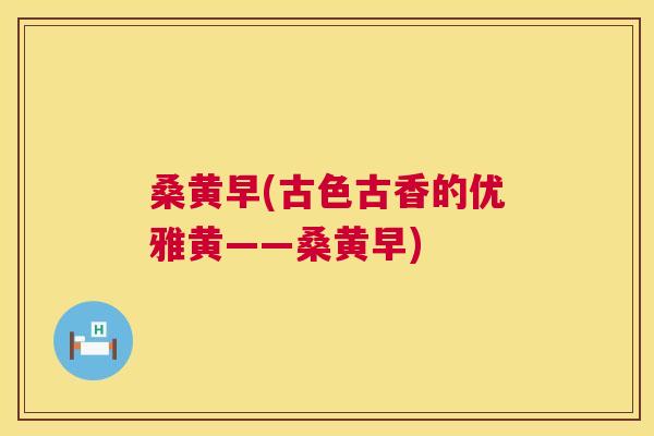 桑黄早(古色古香的优雅黄——桑黄早) 桑黄早(古色古香的优雅黄——桑黄早)