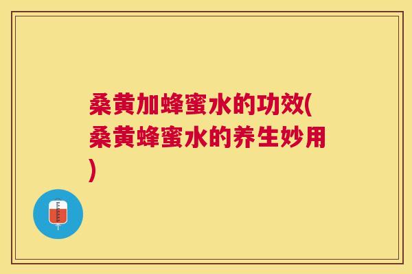 桑黄加蜂蜜水的功效(桑黄蜂蜜水的养生妙用) 桑黄加蜂蜜水的功效(桑黄蜂蜜水的养生妙用)