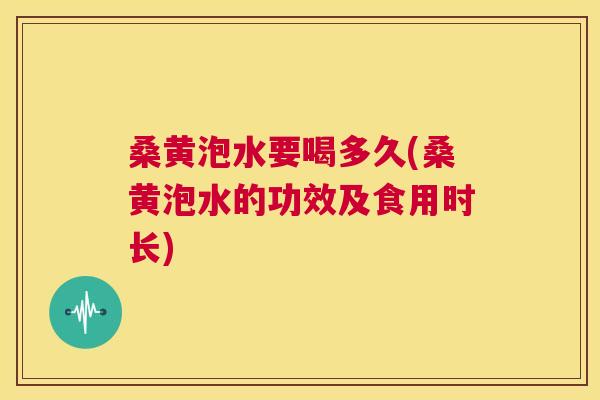 桑黄泡水要喝多久(桑黄泡水的功效及食用时长) 桑黄泡水要喝多久(桑黄泡水的功效及食用时长)