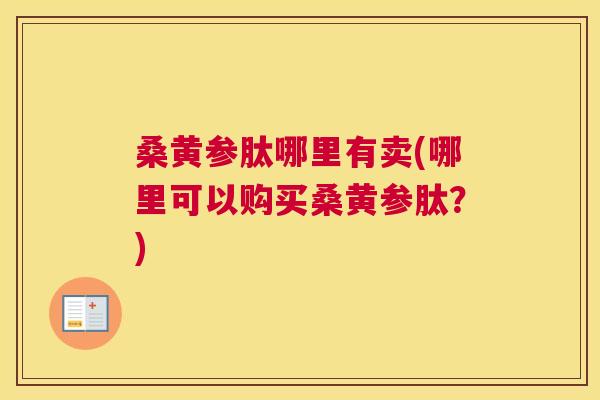桑黄参肽哪里有卖(哪里可以购买桑黄参肽?) 桑黄参肽哪里有卖(哪里可以购买桑黄参肽?)