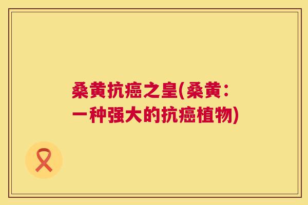 桑黄抗之皇(桑黄:一种强大的抗植物) 桑黄抗之皇(桑黄:一种强大的抗植物)