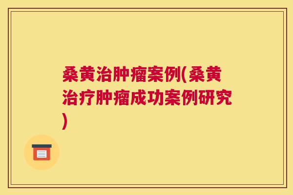 桑黄案例(桑黄成功案例研究) 桑黄案例(桑黄成功案例研究)