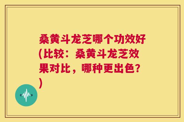 桑黄斗龙芝哪个功效好(比较：桑黄斗龙芝效果对比，哪种更出色？)