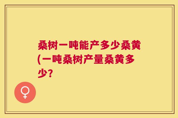桑树一吨能产多少桑黄(一吨桑树产量桑黄多少? 桑树一吨能产多少桑黄(一吨桑树产量桑黄多少?