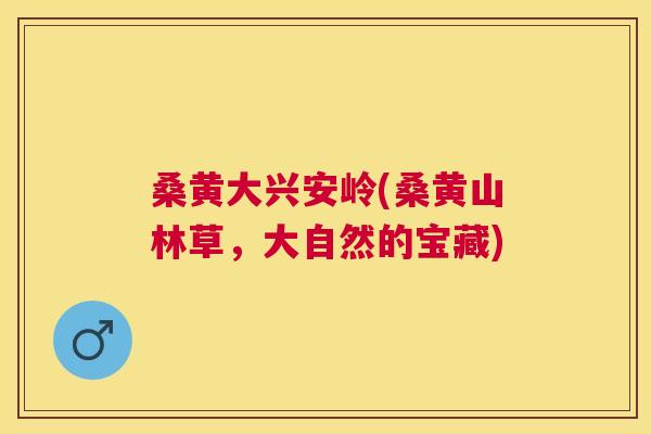 桑黄大兴安岭(桑黄山林草,大自然的宝藏) 桑黄大兴安岭(桑黄山林草,大自然的宝藏)